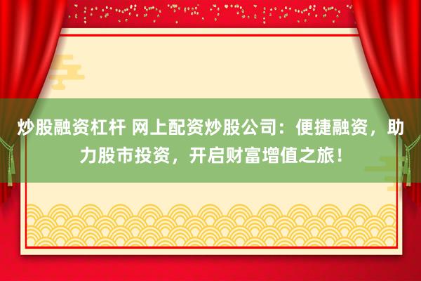 炒股融资杠杆 网上配资炒股公司：便捷融资，助力股市投资，开启财富增值之旅！
