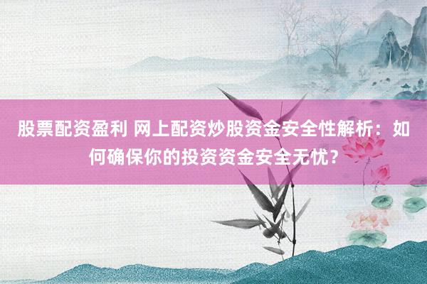 股票配资盈利 网上配资炒股资金安全性解析：如何确保你的投资资金安全无忧？