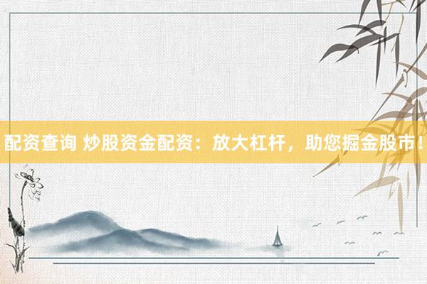 配资查询 炒股资金配资：放大杠杆，助您掘金股市！
