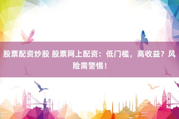 股票配资炒股 股票网上配资：低门槛，高收益？风险需警惕！