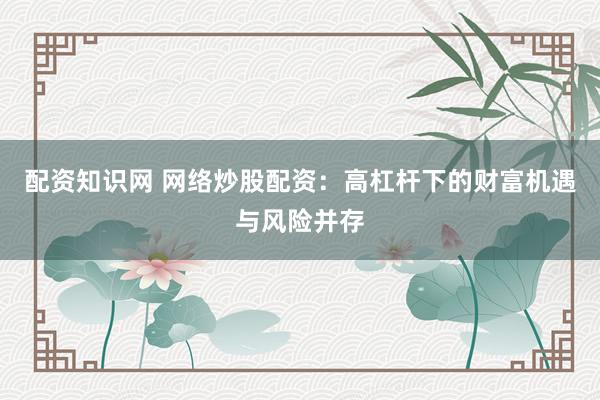 配资知识网 网络炒股配资：高杠杆下的财富机遇与风险并存