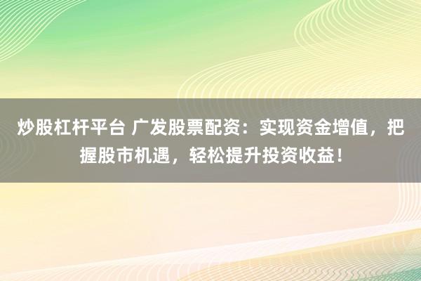 炒股杠杆平台 广发股票配资：实现资金增值，把握股市机遇，轻松提升投资收益！