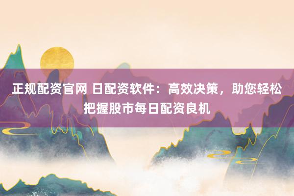 正规配资官网 日配资软件：高效决策，助您轻松把握股市每日配资良机