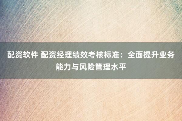 配资软件 配资经理绩效考核标准：全面提升业务能力与风险管理水平