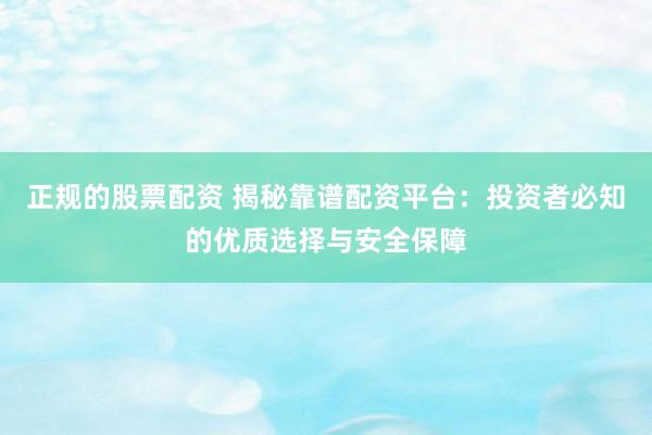 正规的股票配资 揭秘靠谱配资平台：投资者必知的优质选择与安全保障