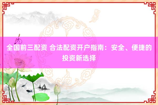 全国前三配资 合法配资开户指南：安全、便捷的投资新选择