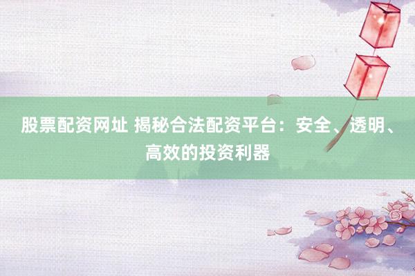 股票配资网址 揭秘合法配资平台：安全、透明、高效的投资利器