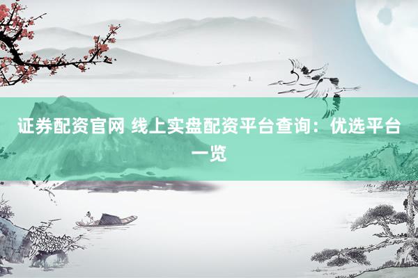 证券配资官网 线上实盘配资平台查询：优选平台一览
