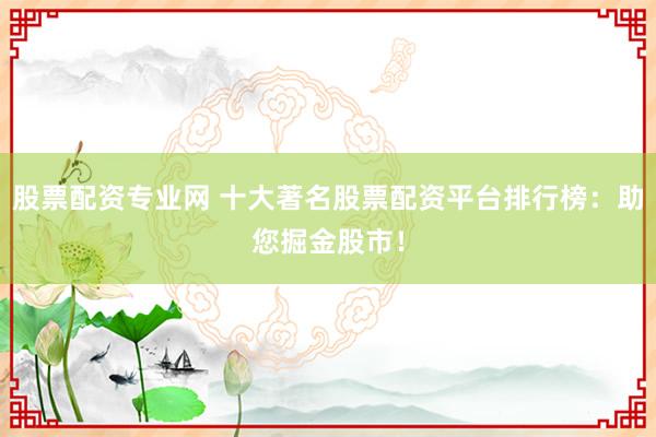 股票配资专业网 十大著名股票配资平台排行榜：助您掘金股市！