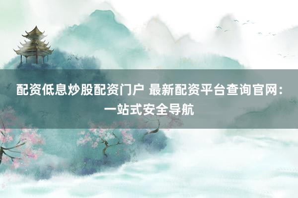 配资低息炒股配资门户 最新配资平台查询官网：一站式安全导航