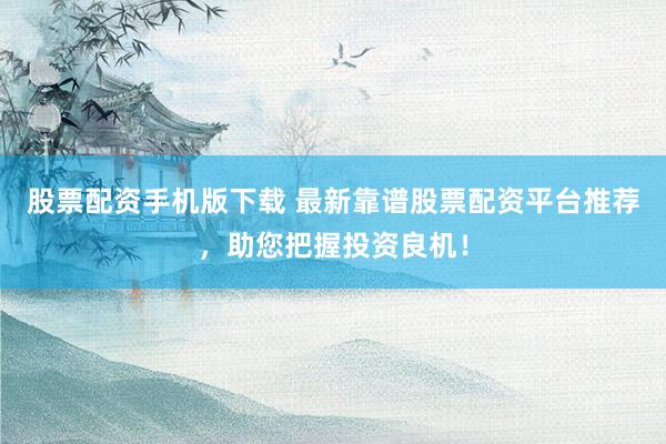 股票配资手机版下载 最新靠谱股票配资平台推荐，助您把握投资良机！