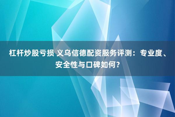 杠杆炒股亏损 义乌信德配资服务评测：专业度、安全性与口碑如何？