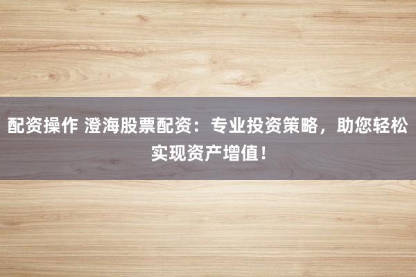 配资操作 澄海股票配资：专业投资策略，助您轻松实现资产增值！