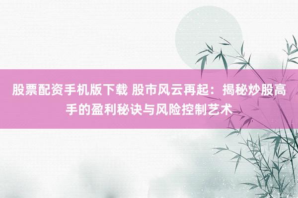 股票配资手机版下载 股市风云再起：揭秘炒股高手的盈利秘诀与风险控制艺术