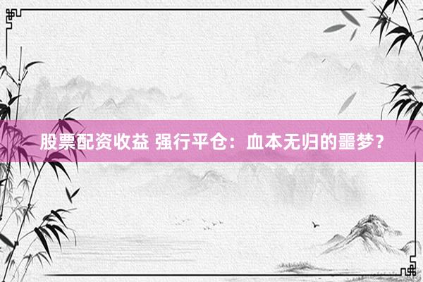 股票配资收益 强行平仓：血本无归的噩梦？