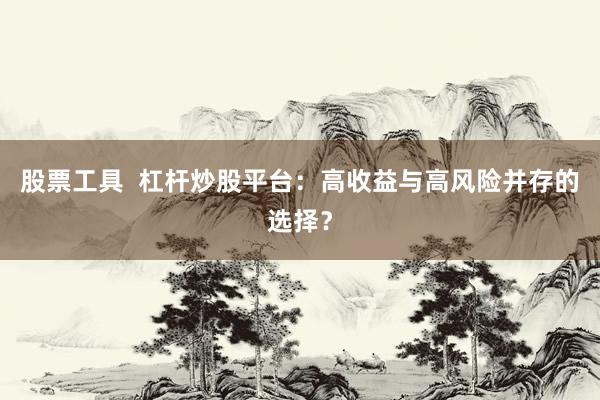 股票工具  杠杆炒股平台：高收益与高风险并存的选择？