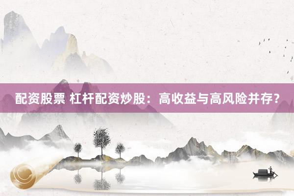 配资股票 杠杆配资炒股：高收益与高风险并存？