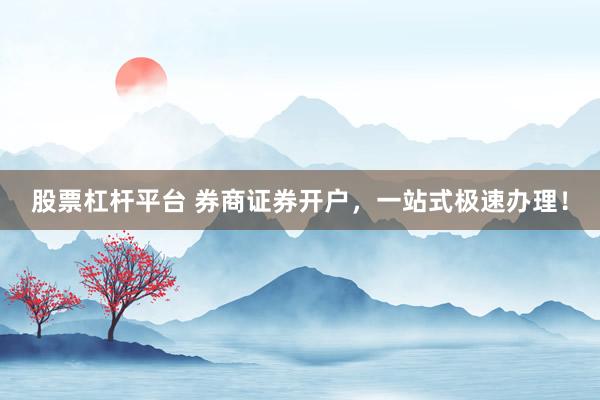 股票杠杆平台 券商证券开户，一站式极速办理！