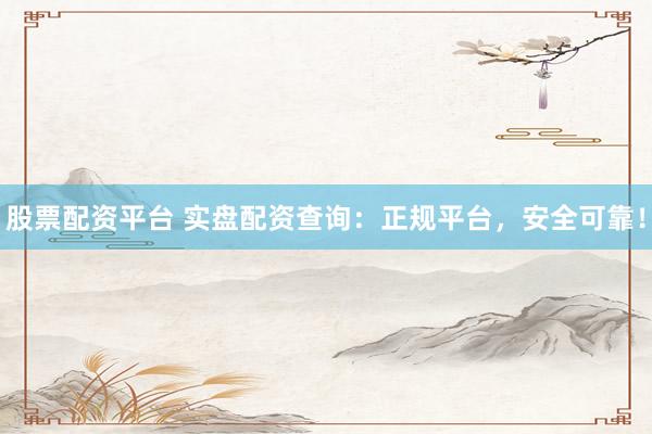 股票配资平台 实盘配资查询：正规平台，安全可靠！