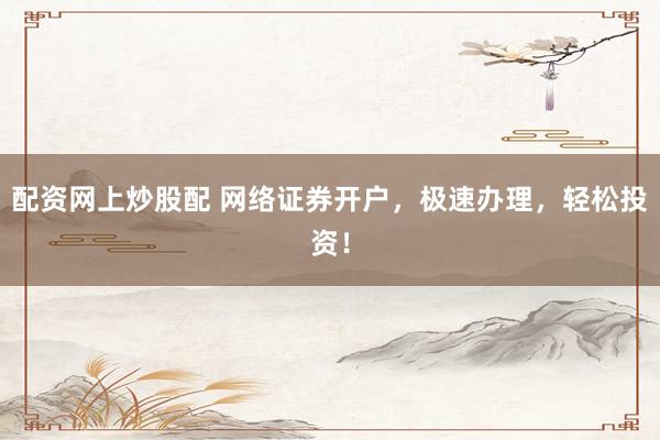 配资网上炒股配 网络证券开户，极速办理，轻松投资！