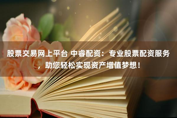 股票交易网上平台 中睿配资：专业股票配资服务，助您轻松实现资产增值梦想！