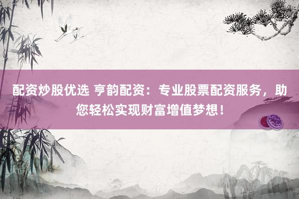 配资炒股优选 亨韵配资：专业股票配资服务，助您轻松实现财富增值梦想！