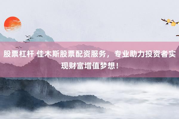 股票杠杆 佳木斯股票配资服务，专业助力投资者实现财富增值梦想！
