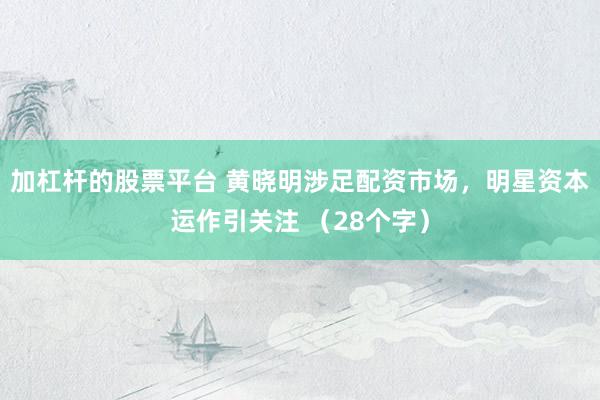 加杠杆的股票平台 黄晓明涉足配资市场，明星资本运作引关注 （28个字）