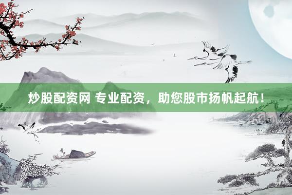 炒股配资网 专业配资，助您股市扬帆起航！