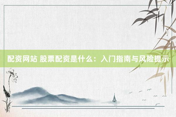 配资网站 股票配资是什么：入门指南与风险提示
