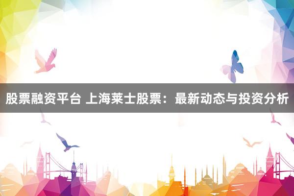 股票融资平台 上海莱士股票：最新动态与投资分析