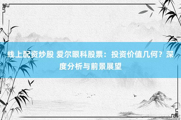 线上配资炒股 爱尔眼科股票：投资价值几何？深度分析与前景展望