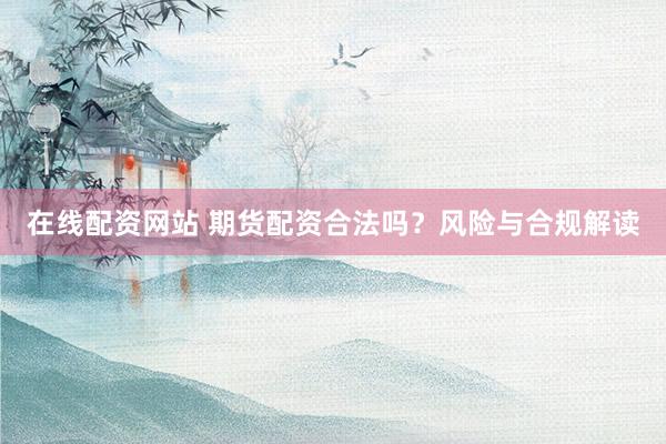 在线配资网站 期货配资合法吗？风险与合规解读