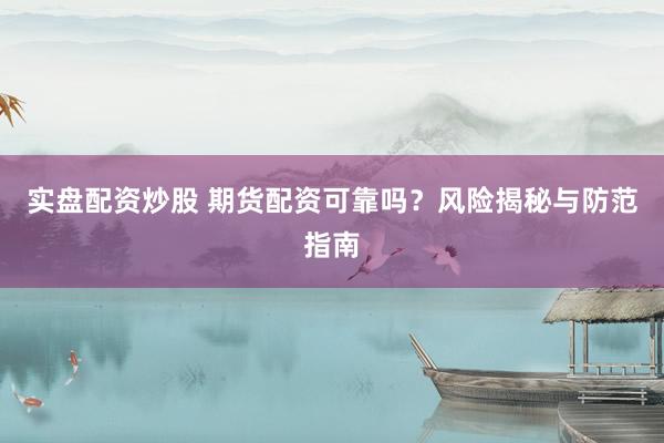 实盘配资炒股 期货配资可靠吗？风险揭秘与防范指南