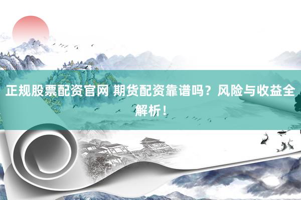 正规股票配资官网 期货配资靠谱吗？风险与收益全解析！