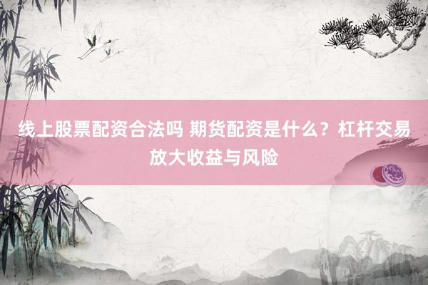线上股票配资合法吗 期货配资是什么？杠杆交易放大收益与风险