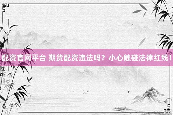 配资官网平台 期货配资违法吗？小心触碰法律红线！