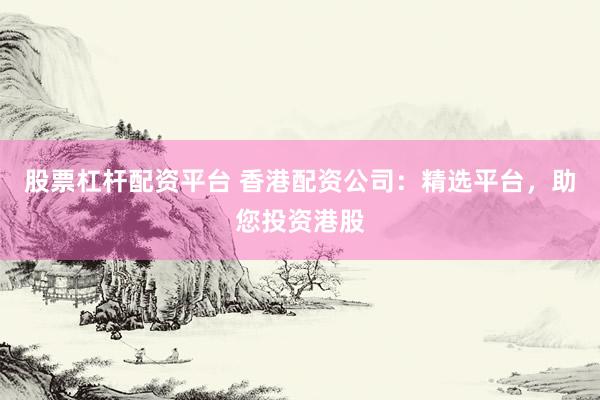 股票杠杆配资平台 香港配资公司：精选平台，助您投资港股