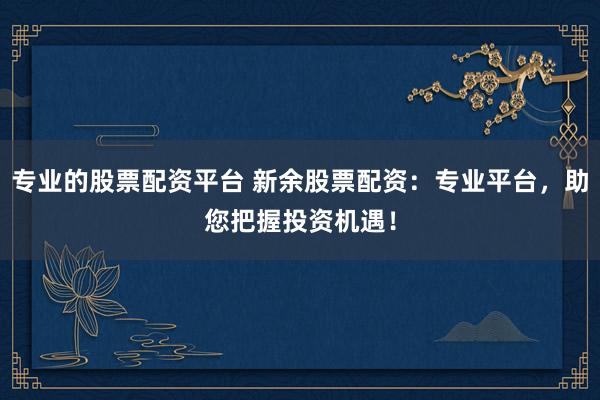 专业的股票配资平台 新余股票配资：专业平台，助您把握投资机遇！