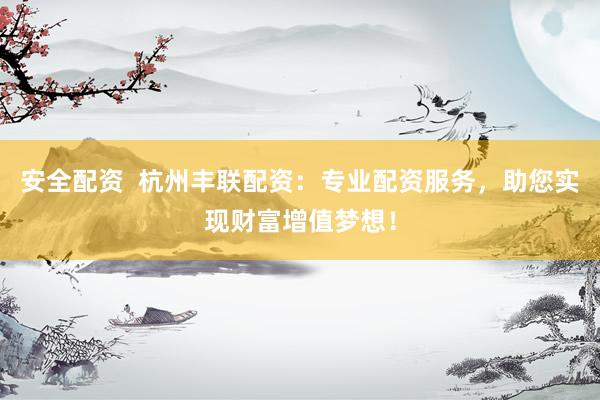安全配资  杭州丰联配资：专业配资服务，助您实现财富增值梦想！