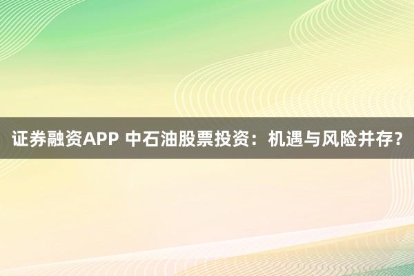 证券融资APP 中石油股票投资：机遇与风险并存？