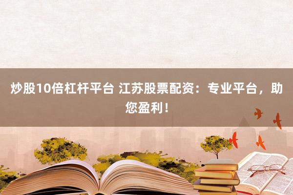 炒股10倍杠杆平台 江苏股票配资：专业平台，助您盈利！