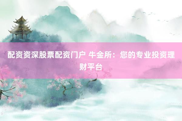 配资资深股票配资门户 牛金所：您的专业投资理财平台