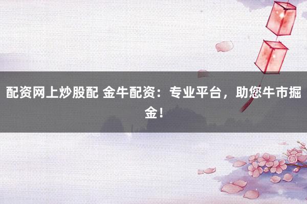 配资网上炒股配 金牛配资：专业平台，助您牛市掘金！