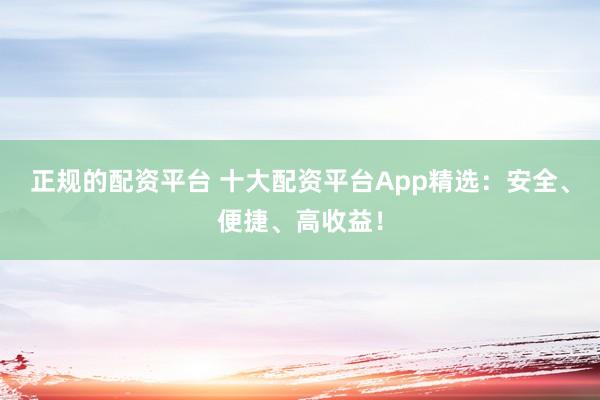 正规的配资平台 十大配资平台App精选：安全、便捷、高收益！