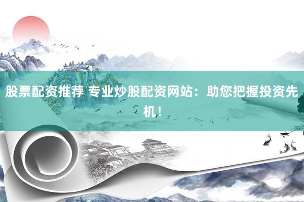 股票配资推荐 专业炒股配资网站：助您把握投资先机！