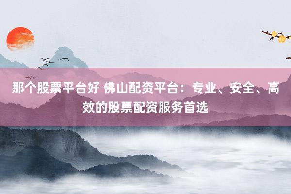 那个股票平台好 佛山配资平台：专业、安全、高效的股票配资服务首选