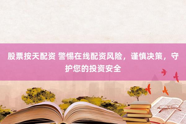 股票按天配资 警惕在线配资风险，谨慎决策，守护您的投资安全