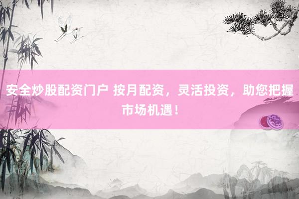 安全炒股配资门户 按月配资，灵活投资，助您把握市场机遇！