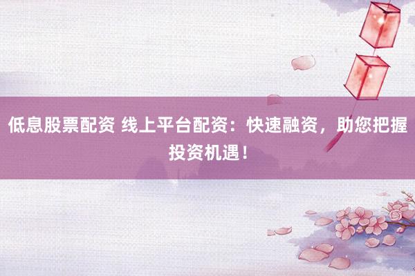 低息股票配资 线上平台配资:快速融资,助您把握投资机遇!